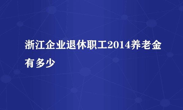 浙江企业退休职工2014养老金有多少