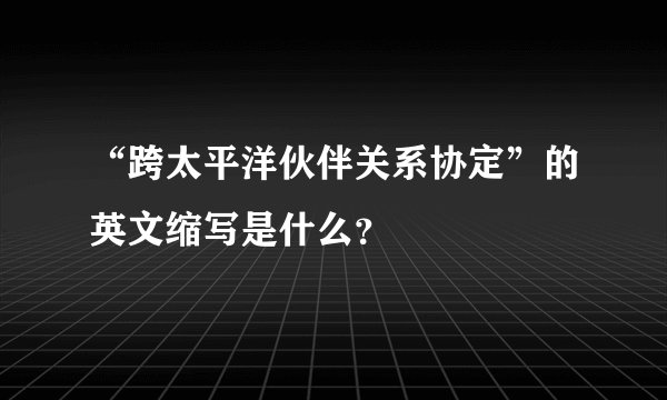 “跨太平洋伙伴关系协定”的英文缩写是什么？