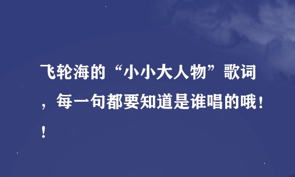 飞轮海的“小小大人物”歌词，每一句都要知道是谁唱的哦！！