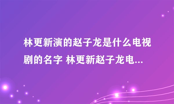 林更新演的赵子龙是什么电视剧的名字 林更新赵子龙电视剧叫什么