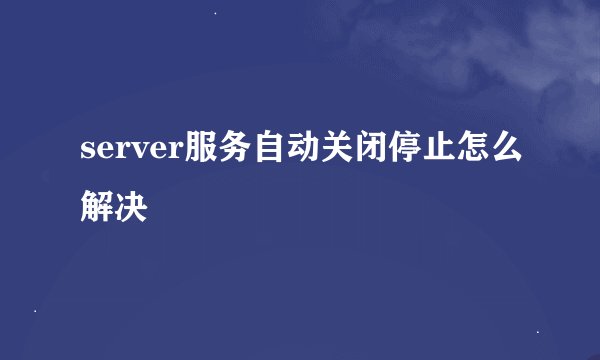 server服务自动关闭停止怎么解决