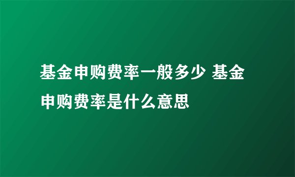 基金申购费率一般多少 基金申购费率是什么意思