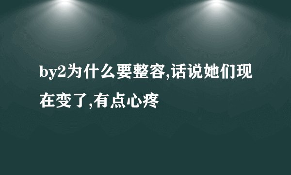 by2为什么要整容,话说她们现在变了,有点心疼