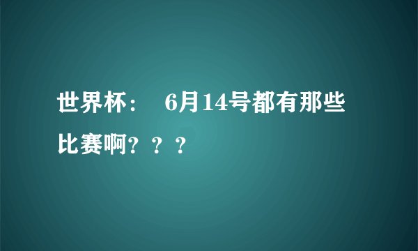 世界杯：  6月14号都有那些比赛啊？？？