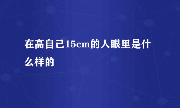 在高自己15cm的人眼里是什么样的