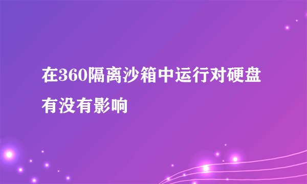 在360隔离沙箱中运行对硬盘有没有影响
