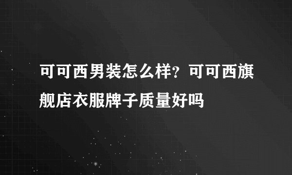 可可西男装怎么样？可可西旗舰店衣服牌子质量好吗