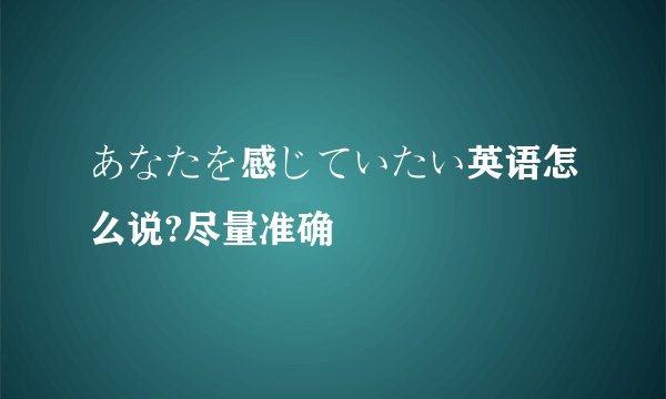 あなたを感じていたい英语怎么说?尽量准确