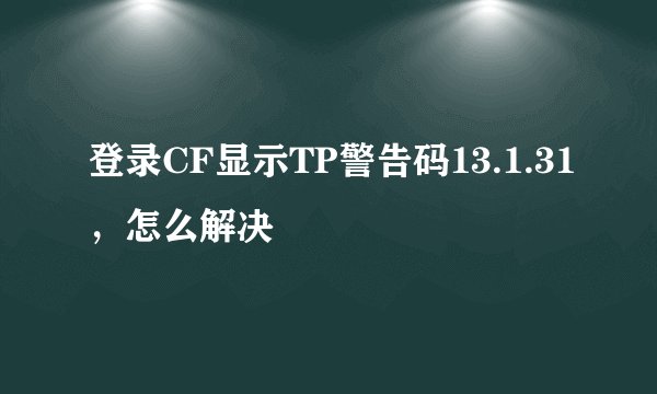 登录CF显示TP警告码13.1.31，怎么解决