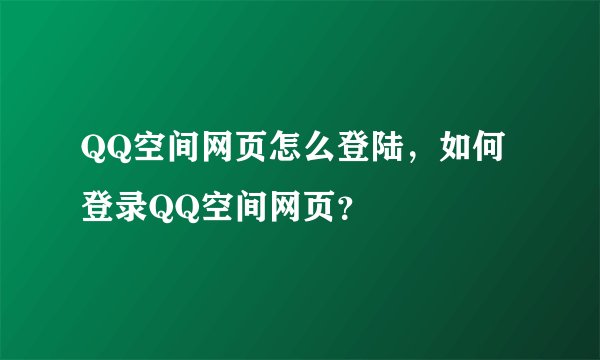 QQ空间网页怎么登陆，如何登录QQ空间网页？