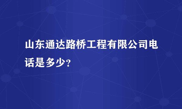 山东通达路桥工程有限公司电话是多少？