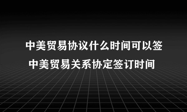 中美贸易协议什么时间可以签 中美贸易关系协定签订时间