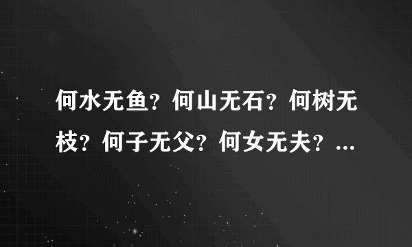 何水无鱼？何山无石？何树无枝？何子无父？何女无夫？何城无市？按顺序每句打一个字！