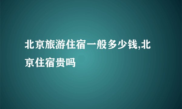 北京旅游住宿一般多少钱,北京住宿贵吗