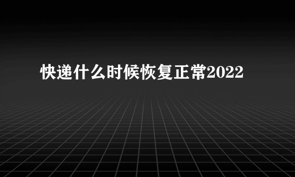 快递什么时候恢复正常2022