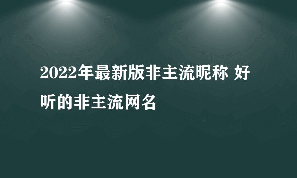 2022年最新版非主流昵称 好听的非主流网名