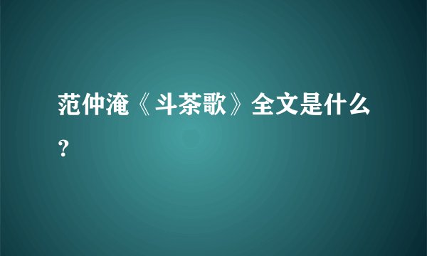 范仲淹《斗茶歌》全文是什么？