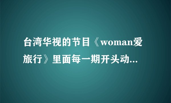 台湾华视的节目《woman爱旅行》里面每一期开头动画的背景音乐是什么？