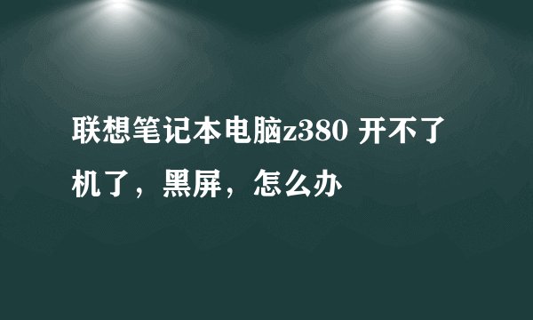 联想笔记本电脑z380 开不了机了，黑屏，怎么办