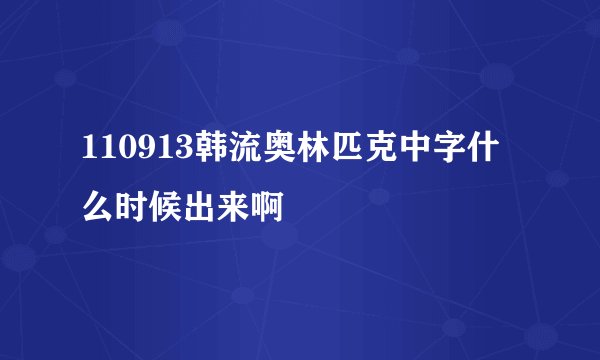 110913韩流奥林匹克中字什么时候出来啊