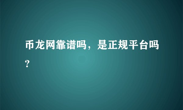 币龙网靠谱吗，是正规平台吗？