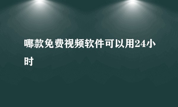 哪款免费视频软件可以用24小时