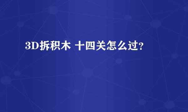 3D拆积木 十四关怎么过？