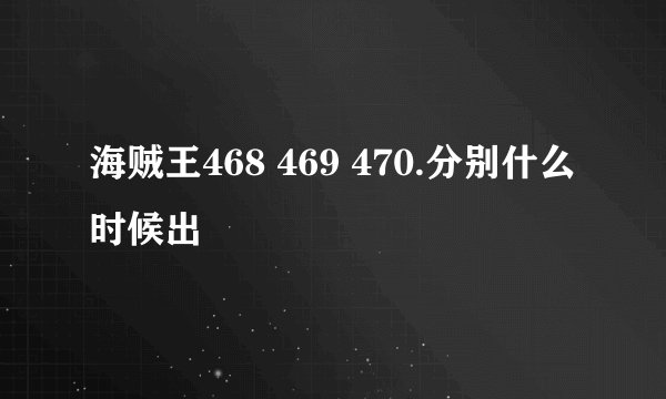 海贼王468 469 470.分别什么时候出