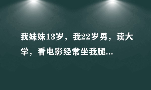 我妹妹13岁，我22岁男，读大学，看电影经常坐我腿上，爸妈看见了为什...