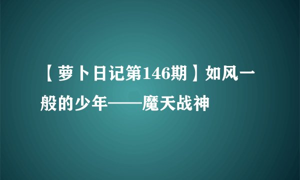 【萝卜日记第146期】如风一般的少年——魔天战神