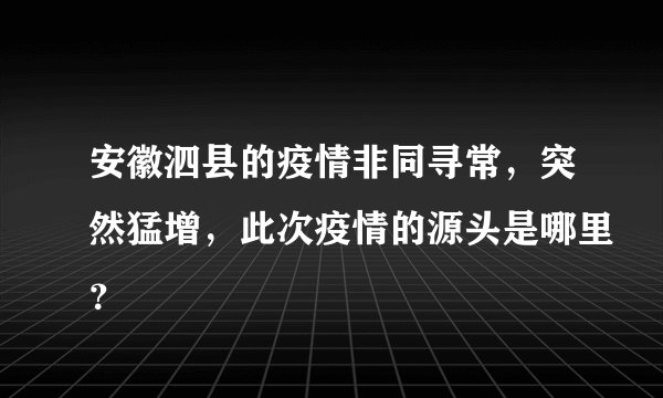 安徽泗县的疫情非同寻常，突然猛增，此次疫情的源头是哪里？