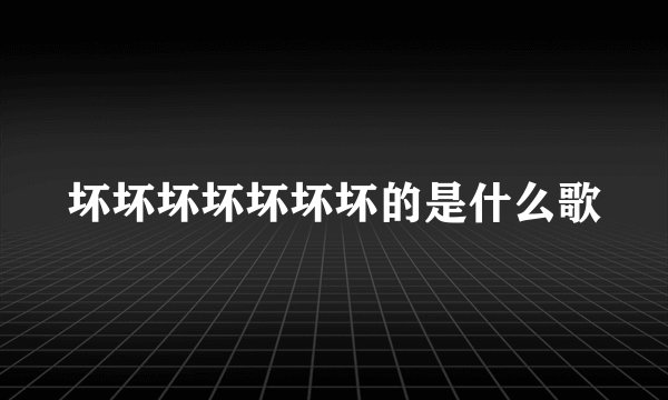 坏坏坏坏坏坏坏的是什么歌