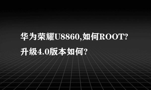 华为荣耀U8860,如何ROOT?升级4.0版本如何?