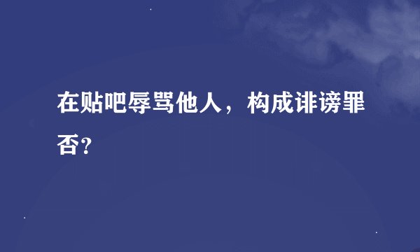 在贴吧辱骂他人，构成诽谤罪否？