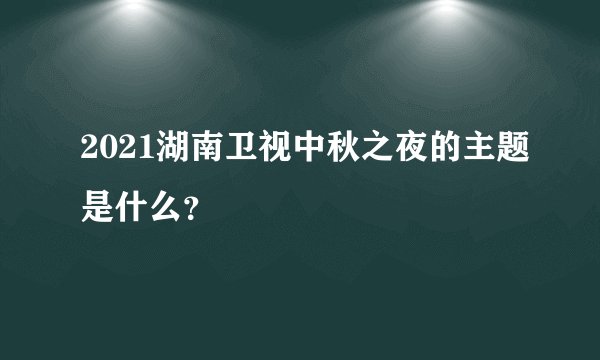 2021湖南卫视中秋之夜的主题是什么？