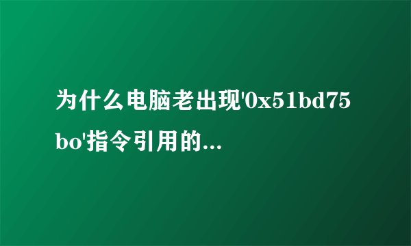 为什么电脑老出现'0x51bd75bo'指令引用的