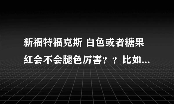 新福特福克斯 白色或者糖果红会不会腿色厉害？？比如白色发黄