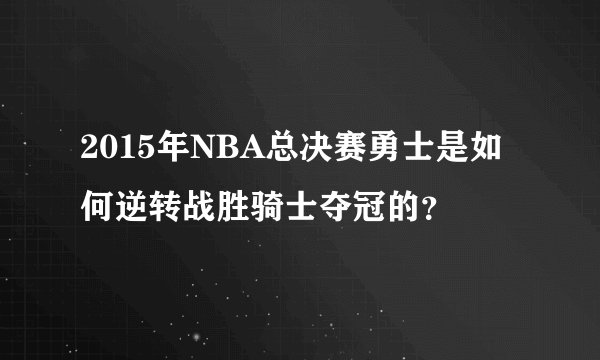 2015年NBA总决赛勇士是如何逆转战胜骑士夺冠的？