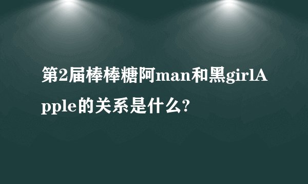 第2届棒棒糖阿man和黑girlApple的关系是什么?