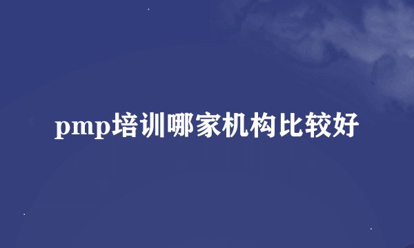 pmp培训哪家机构比较好