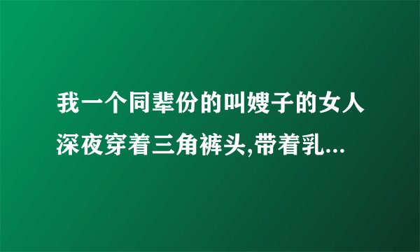 我一个同辈份的叫嫂子的女人深夜穿着三角裤头,带着乳罩赤着脚敲我的房门找我借温度计，说给她儿子量体