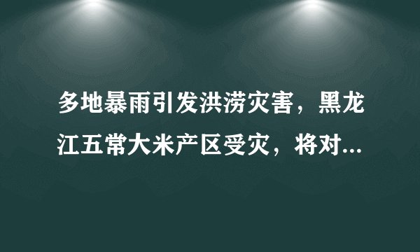 多地暴雨引发洪涝灾害，黑龙江五常大米产区受灾，将对当地粮食生产有何影响？哪些信息值得关注？