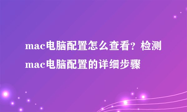 mac电脑配置怎么查看？检测mac电脑配置的详细步骤