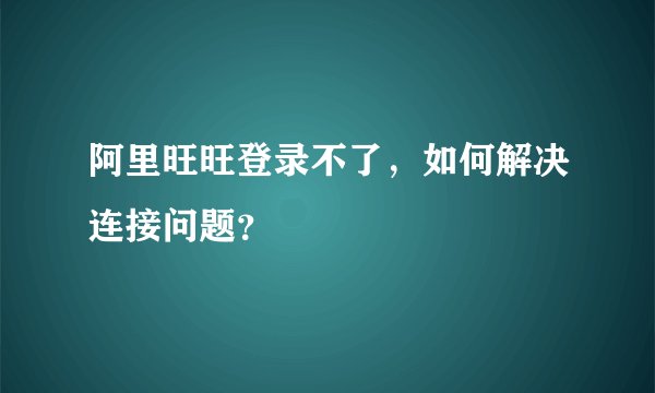 阿里旺旺登录不了，如何解决连接问题？