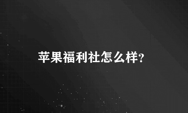 苹果福利社怎么样？