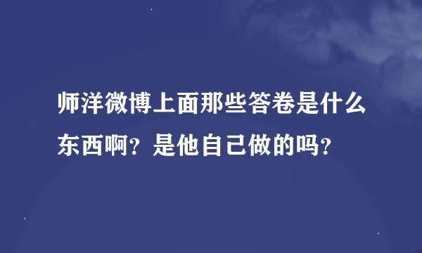 师洋微博上面那些答卷是什么东西啊？是他自己做的吗？