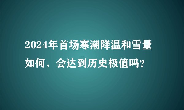 2024年首场寒潮降温和雪量如何，会达到历史极值吗？