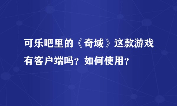 可乐吧里的《奇域》这款游戏有客户端吗？如何使用？