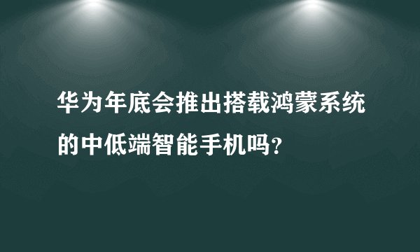 华为年底会推出搭载鸿蒙系统的中低端智能手机吗？