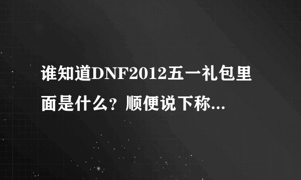 谁知道DNF2012五一礼包里面是什么？顺便说下称号的属性。